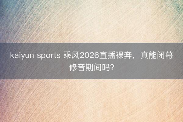 kaiyun sports 乘风2026直播裸奔，真能闭幕修音期间吗？