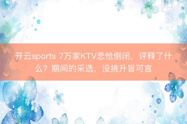 开云sports 7万家KTV悲怆倒闭,评释了什么?期间的采选,没挑升旨可言