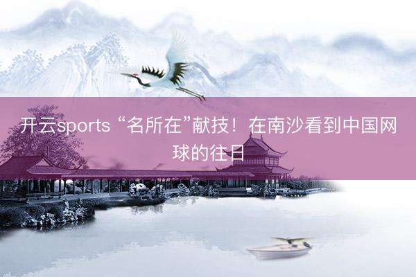 开云sports “名所在”献技！在南沙看到中国网球的往日
