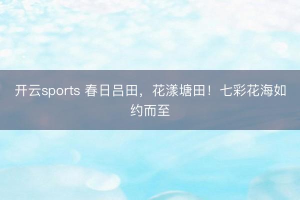 开云sports 春日吕田,花漾塘田!七彩花海如约而至