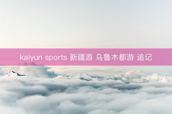 kaiyun sports 新疆游 乌鲁木都游 追记