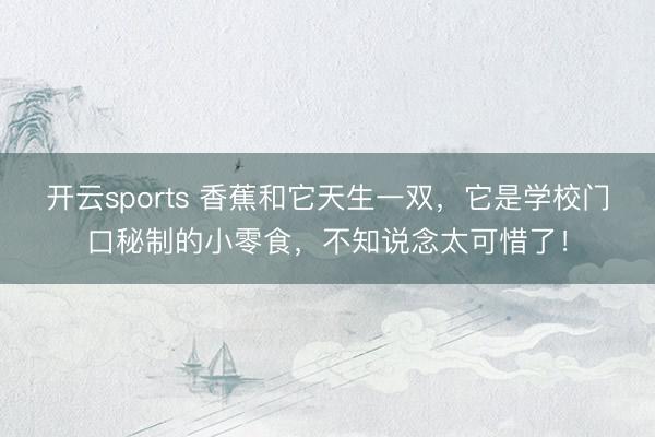 开云sports 香蕉和它天生一双，它是学校门口秘制的小零食，不知说念太可惜了！