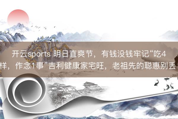 开云sports 明日直爽节,有钱没钱牢记“吃4样,作念1事”吉利健康家宅旺,老祖先的聪惠别丢!