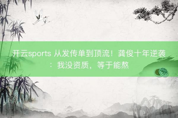开云sports 从发传单到顶流!龚俊十年逆袭:我没资质,等于能熬