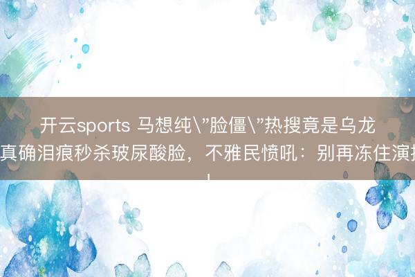开云sports 马想纯＂脸僵＂热搜竟是乌龙？真确泪痕秒杀玻尿酸脸，不雅民愤吼：别再冻住演技！