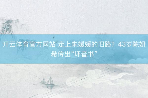开云体育官方网站 走上朱媛媛的旧路?43岁陈妍希传出“坏音书”