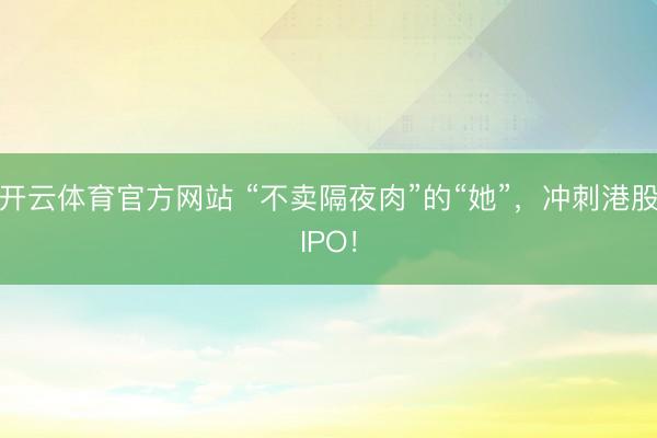 开云体育官方网站 “不卖隔夜肉”的“她”,冲刺港股IPO!
