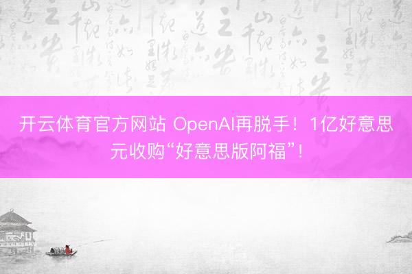 开云体育官方网站 OpenAI再脱手!1亿好意思元收购“好意思版阿福”!