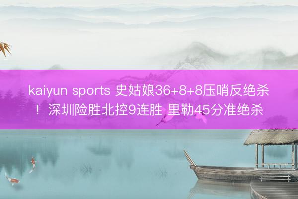 kaiyun sports 史姑娘36+8+8压哨反绝杀！深圳险胜北控9连胜 里勒45分准绝杀