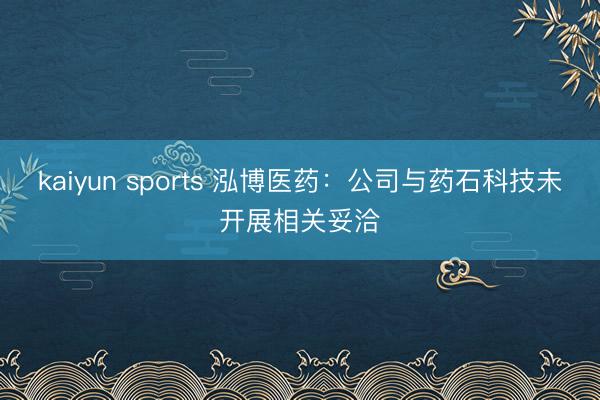 kaiyun sports 泓博医药：公司与药石科技未开展相关妥洽