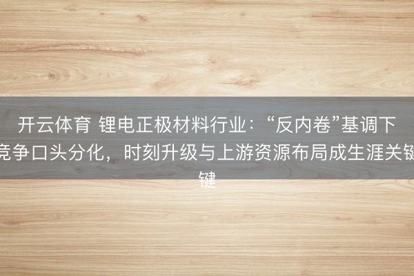 开云体育 锂电正极材料行业：“反内卷”基调下竞争口头分化，时刻升级与上游资源布局成生涯关键