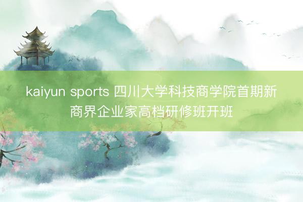 kaiyun sports 四川大学科技商学院首期新商界企业家高档研修班开班