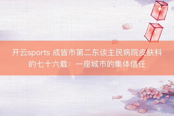 开云sports 成皆市第二东谈主民病院皮肤科的七十六载：一座城市的集体信任