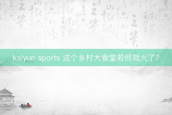 kaiyun sports 这个乡村大食堂若何就火了？
