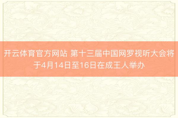 开云体育官方网站 第十三届中国网罗视听大会将于4月14日至16日在成王人举办