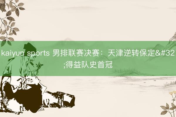 kaiyun sports 男排联赛决赛：天津逆转保定 得益队史首冠