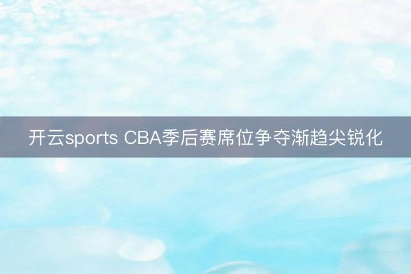 开云sports CBA季后赛席位争夺渐趋尖锐化