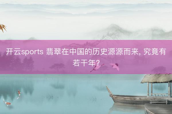 开云sports 翡翠在中国的历史源源而来, 究竟有若干年?