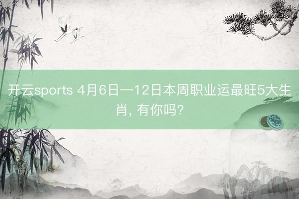 开云sports 4月6日—12日本周职业运最旺5大生肖, 有你吗?