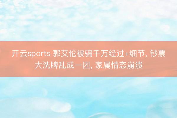 开云sports 郭艾伦被骗千万经过+细节, 钞票大洗牌乱成一团, 家属情态崩溃