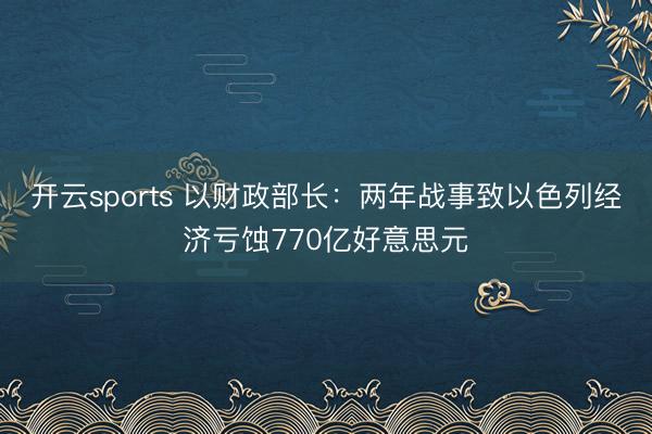 开云sports 以财政部长：两年战事致以色列经济亏蚀770亿好意思元