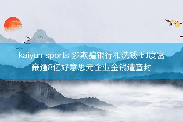 kaiyun sports 涉欺骗银行和洗钱 印度富豪逾8亿好意思元企业金钱遭查封
