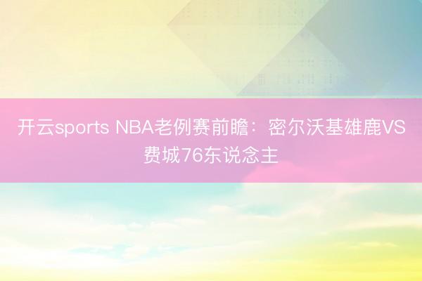开云sports NBA老例赛前瞻：密尔沃基雄鹿VS费城76东说念主