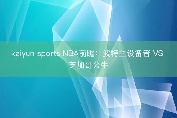 kaiyun sports NBA前瞻：波特兰设备者 VS 芝加哥公牛