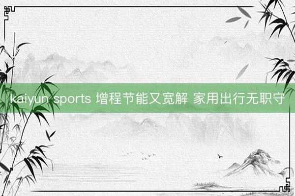 kaiyun sports 增程节能又宽解 家用出行无职守