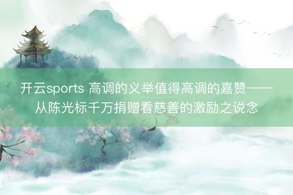 开云sports 高调的义举值得高调的嘉赞——从陈光标千万捐赠看慈善的激励之说念