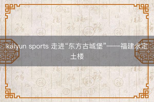 kaiyun sports 走进“东方古城堡”——福建永定土楼