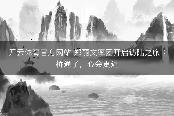 开云体育官方网站 郑丽文率团开启访陆之旅 :桥通了,心会更近