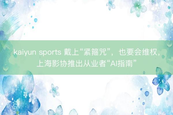 kaiyun sports 戴上“紧箍咒”,也要会维权,上海影协推出从业者“AI指南”