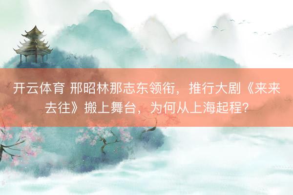 开云体育 邢昭林那志东领衔，推行大剧《来来去往》搬上舞台，为何从上海起程？