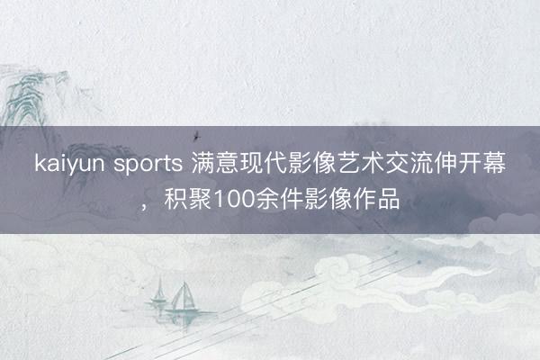 kaiyun sports 满意现代影像艺术交流伸开幕，积聚100余件影像作品