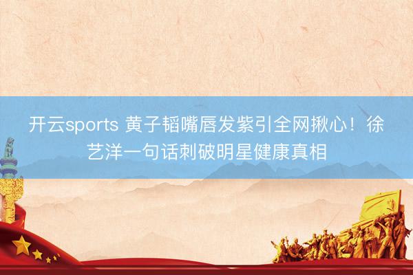 开云sports 黄子韬嘴唇发紫引全网揪心！徐艺洋一句话刺破明星健康真相