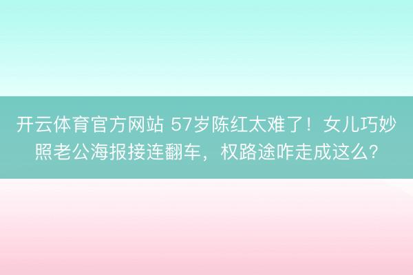 开云体育官方网站 57岁陈红太难了！女儿巧妙照老公海报接连翻车，权路途咋走成这么？
