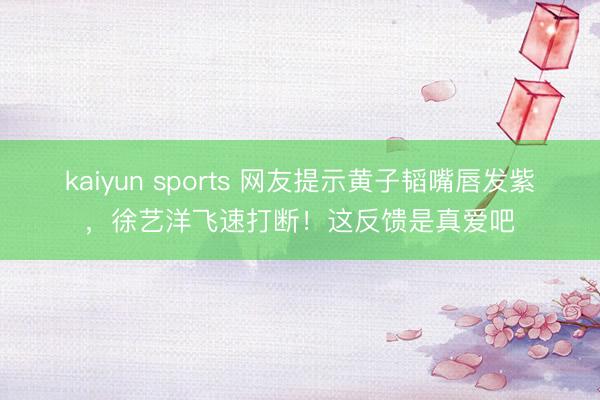 kaiyun sports 网友提示黄子韬嘴唇发紫，徐艺洋飞速打断！这反馈是真爱吧