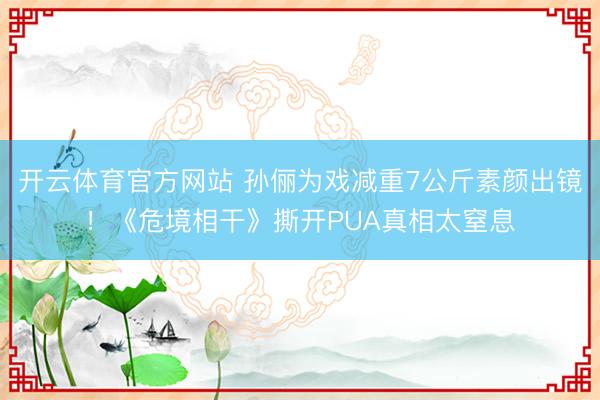 开云体育官方网站 孙俪为戏减重7公斤素颜出镜！《危境相干》撕开PUA真相太窒息