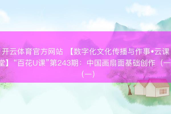 开云体育官方网站 【数字化文化传播与作事•云课堂】“百花U课”第243期:中国画扇面基础创作(一)