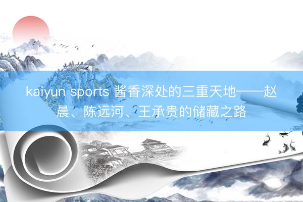 kaiyun sports 酱香深处的三重天地——赵晨、陈远河、王承贵的储藏之路