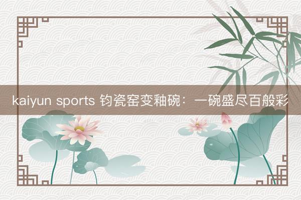 kaiyun sports 钧瓷窑变釉碗：一碗盛尽百般彩