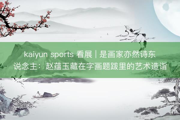 kaiyun sports 看展 | 是画家亦然诗东说念主:赵蕴玉藏在字画题跋里的艺术造诣
