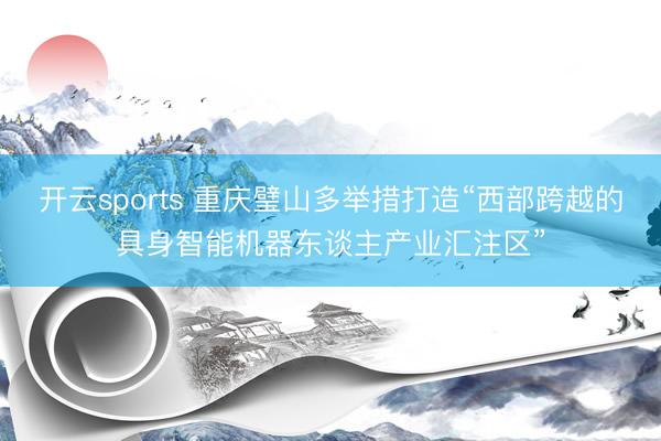 开云sports 重庆璧山多举措打造“西部跨越的具身智能机器东谈主产业汇注区”