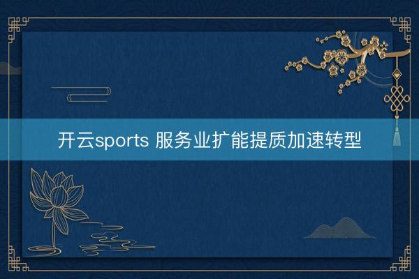 开云sports 服务业扩能提质加速转型