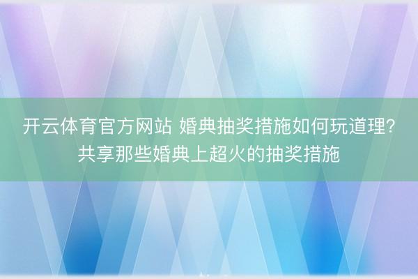 开云体育官方网站 婚典抽奖措施如何玩道理？共享那些婚典上超火的抽奖措施