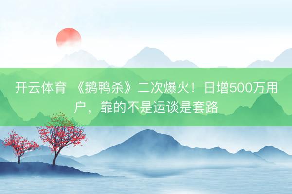 开云体育 《鹅鸭杀》二次爆火！日增500万用户，靠的不是运谈是套路