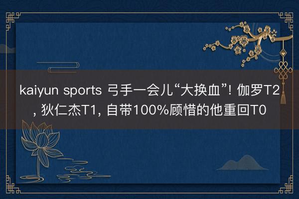 kaiyun sports 弓手一会儿“大换血”! 伽罗T2, 狄仁杰T1, 自带100%顾惜的他重回T0