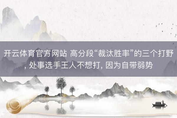 开云体育官方网站 高分段“裁汰胜率”的三个打野, 处事选手王人不想打, 因为自带弱势