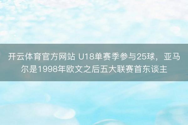 开云体育官方网站 U18单赛季参与25球，亚马尔是1998年欧文之后五大联赛首东谈主